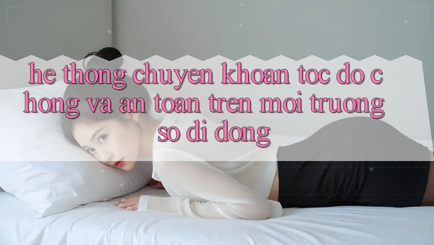 Hệ Thống Chuyển khoản Tốc độ Chóng Và An Toàn Trên Môi trường số Di Động