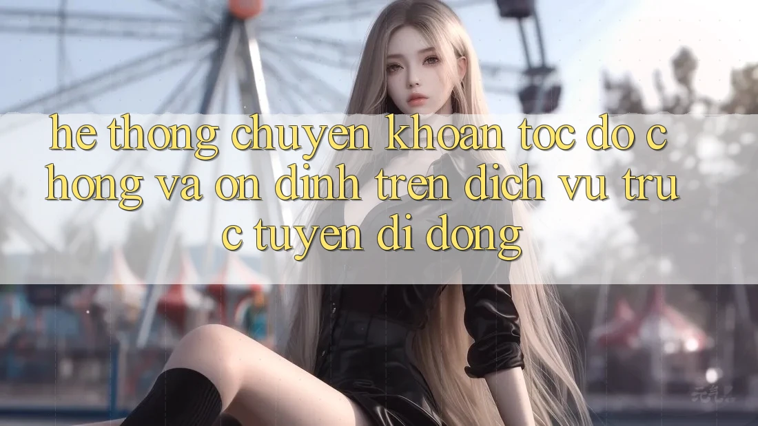 Hệ Thống Chuyển khoản Tốc độ Chóng Và Ổn định Trên Dịch vụ trực tuyến Di Động