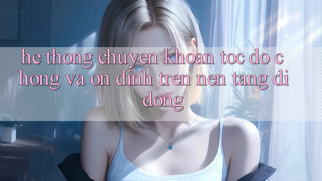 Hệ Thống Chuyển khoản Tốc độ Chóng Và Ổn định Trên Nền Tảng Di Động