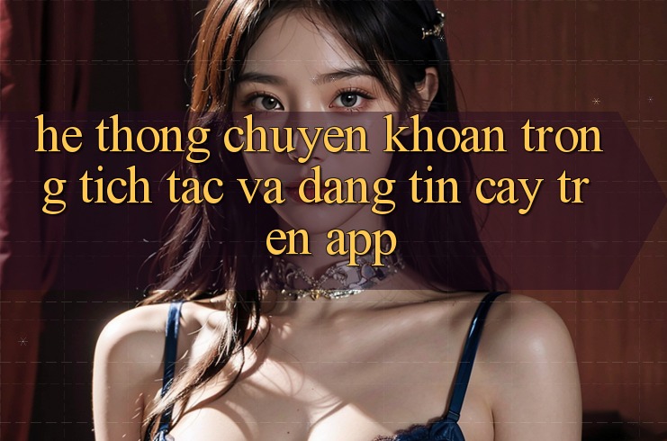 Hệ Thống Chuyển khoản Trong tích tắc Và Đáng tin cậy Trên App