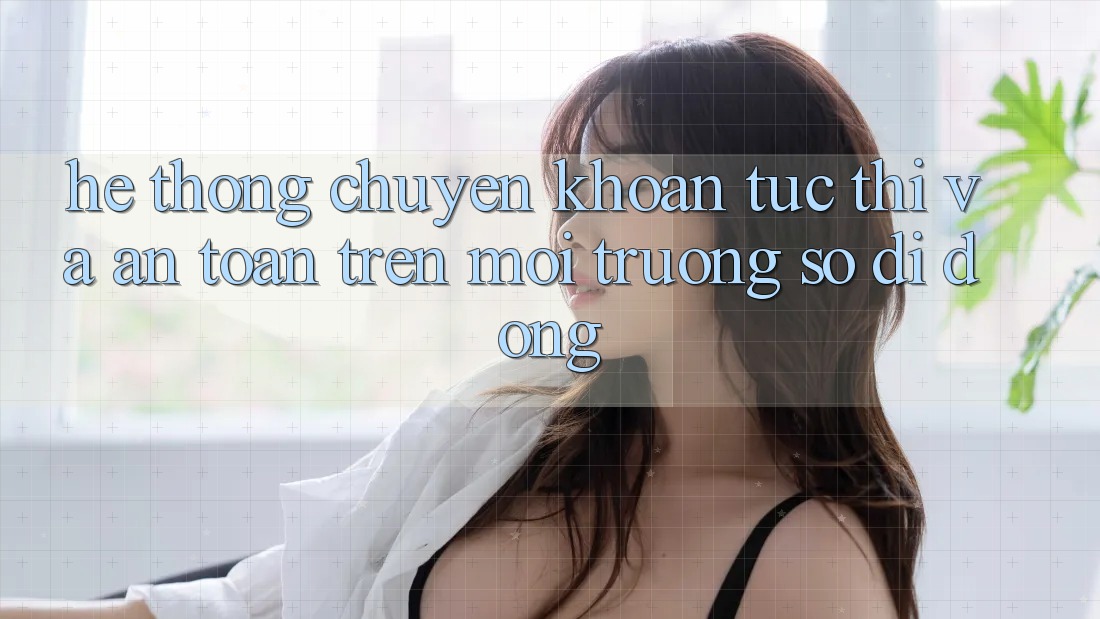 Hệ Thống Chuyển khoản Tức thì Và An Toàn Trên Môi trường số Di Động