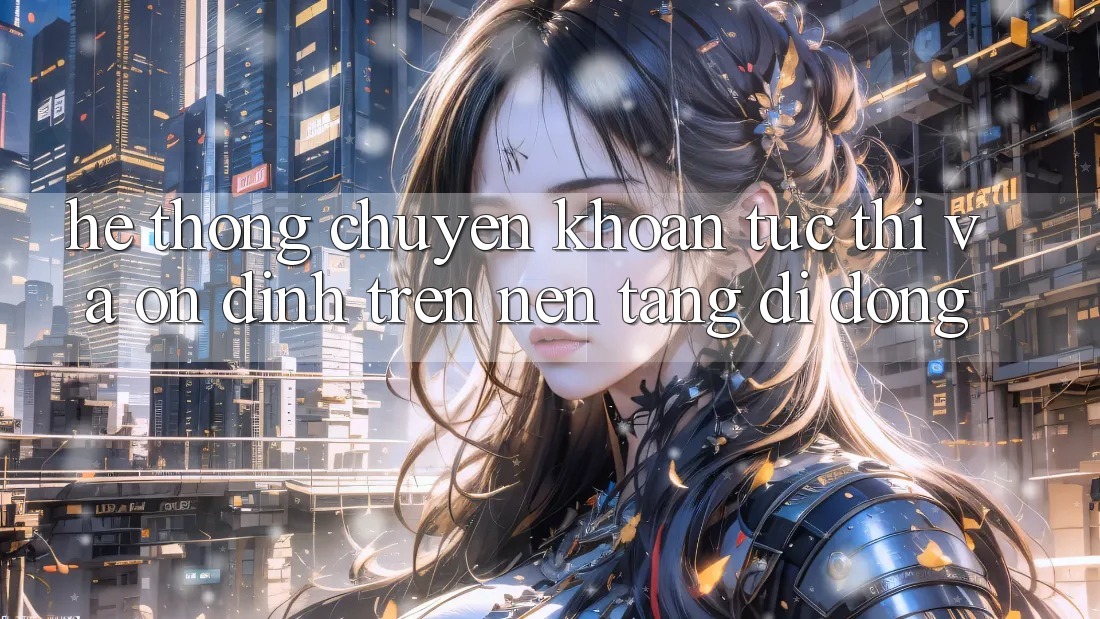 Hệ Thống Chuyển khoản Tức thì Và Ổn định Trên Nền tảng di động
