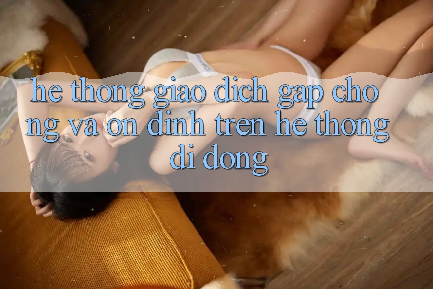 Hệ Thống Giao Dịch Gấp Chóng Và Ổn định Trên Hệ thống Di Động