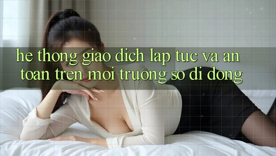 Hệ Thống Giao Dịch Lập tức Và An Toàn Trên Môi trường số Di Động