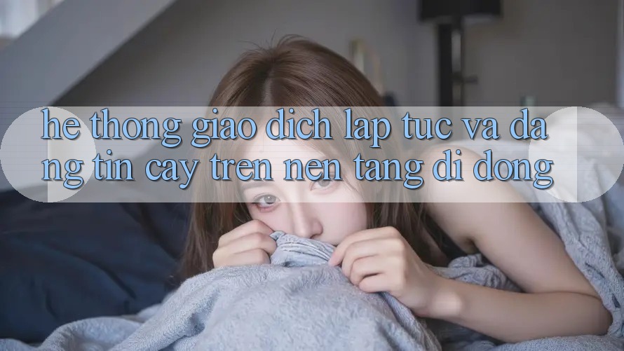 Hệ Thống Giao Dịch Lập tức Và Đáng tin cậy Trên Nền Tảng Di Động