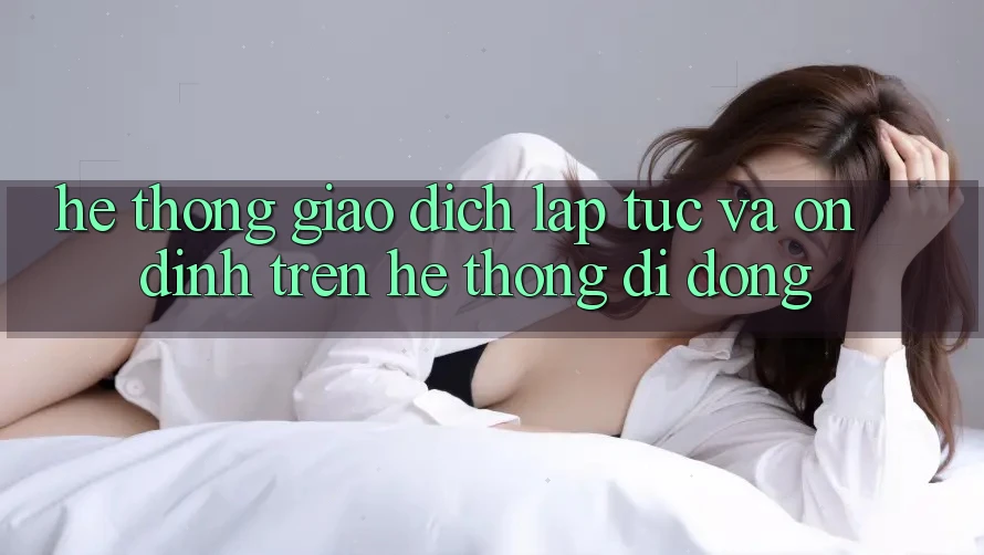 Hệ Thống Giao Dịch Lập tức Và Ổn định Trên Hệ thống Di Động