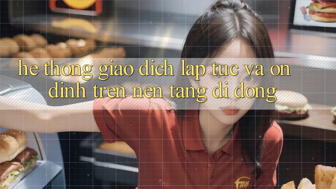 Hệ Thống Giao dịch Lập tức Và Ổn định Trên Nền Tảng Di Động
