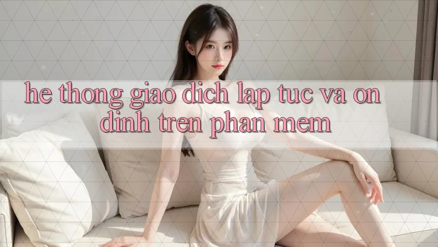 Hệ Thống Giao Dịch Lập tức Và Ổn định Trên Phần mềm