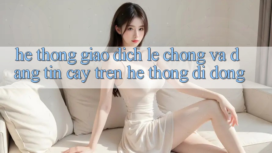 Hệ Thống Giao Dịch Lẹ Chóng Và Đáng tin cậy Trên Hệ thống Di Động