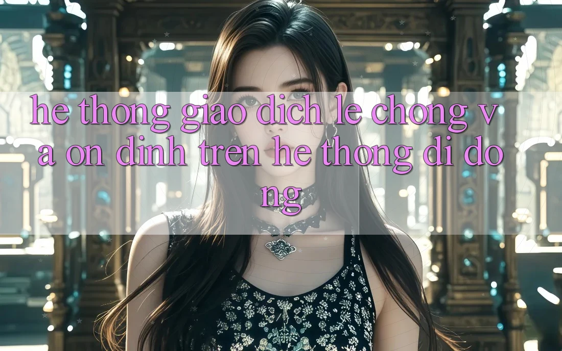 Hệ Thống Giao Dịch Lẹ Chóng Và Ổn định Trên Hệ thống Di Động