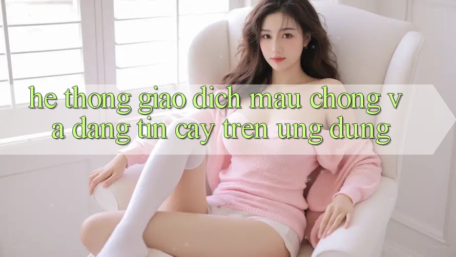 Hệ Thống Giao Dịch Mau Chóng Và Đáng tin cậy Trên Ứng dụng