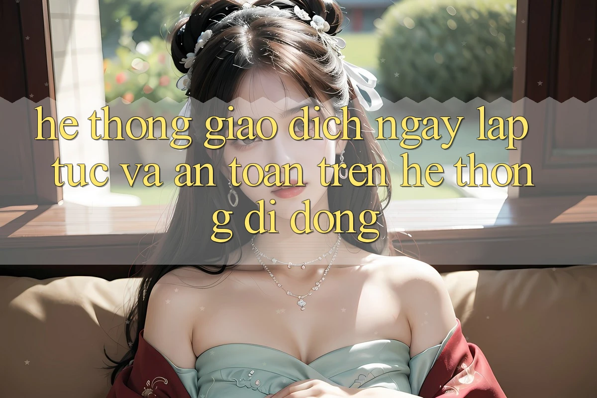 Hệ thống Giao Dịch Ngay lập tức Và An Toàn Trên Hệ thống Di Động