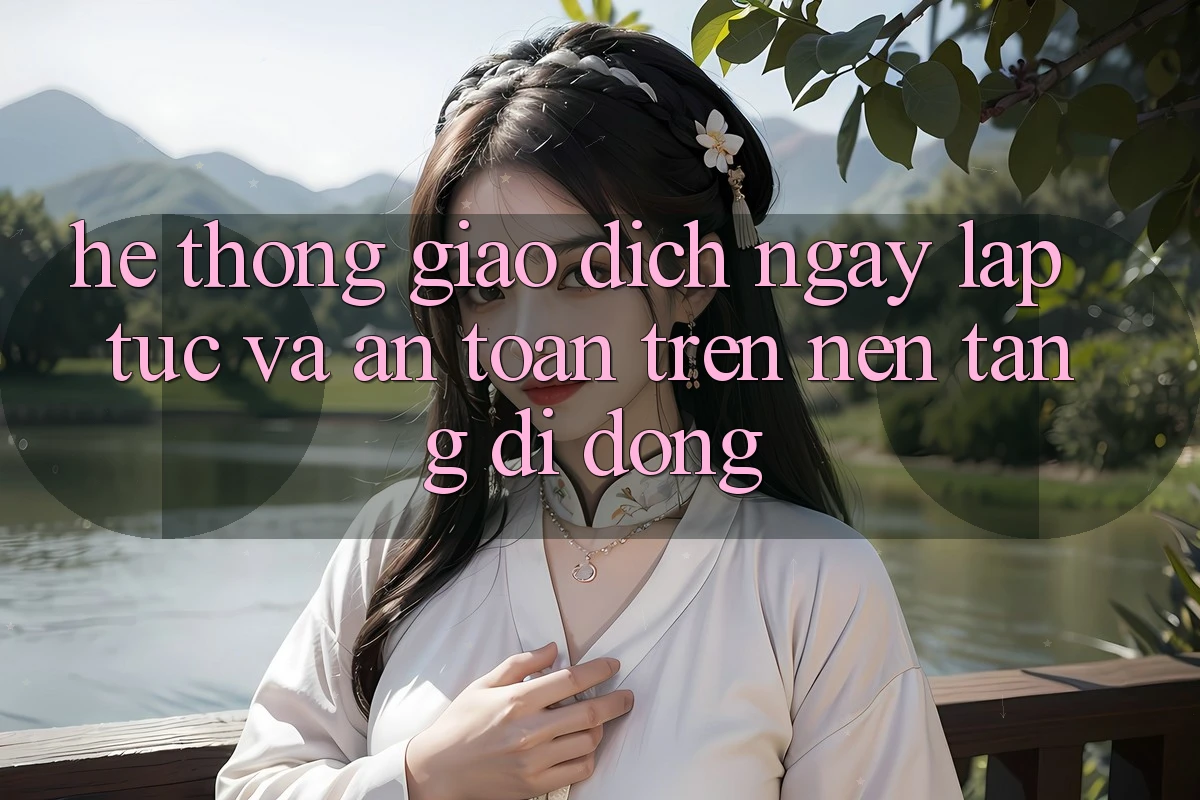 Hệ Thống Giao Dịch Ngay lập tức Và An Toàn Trên Nền tảng di động