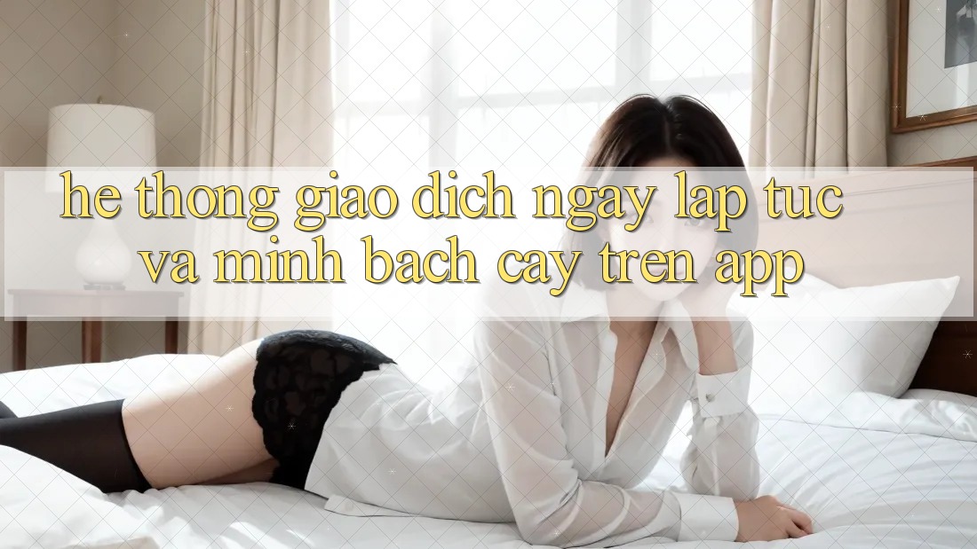 Hệ Thống Giao Dịch Ngay lập tức Và Minh bạch cậy Trên App