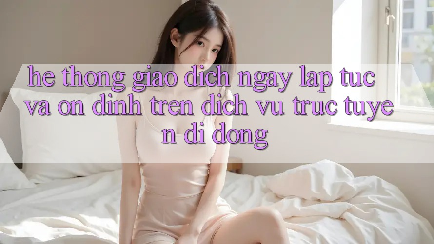 Hệ Thống Giao Dịch Ngay lập tức Và Ổn định Trên Dịch vụ trực tuyến di động