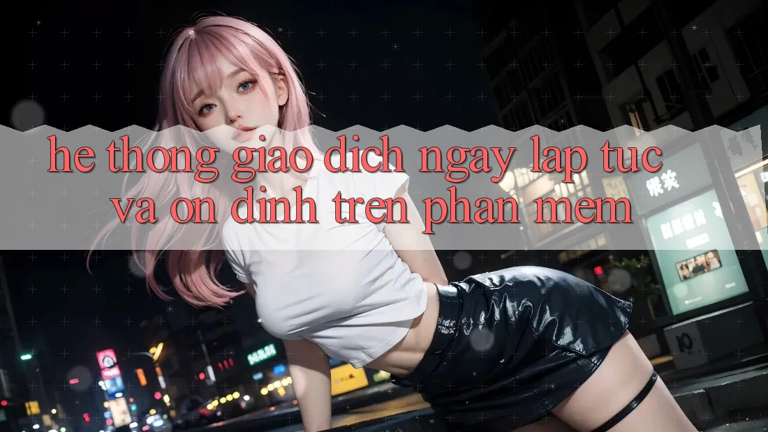 Hệ Thống Giao Dịch Ngay lập tức Và Ổn định Trên Phần mềm