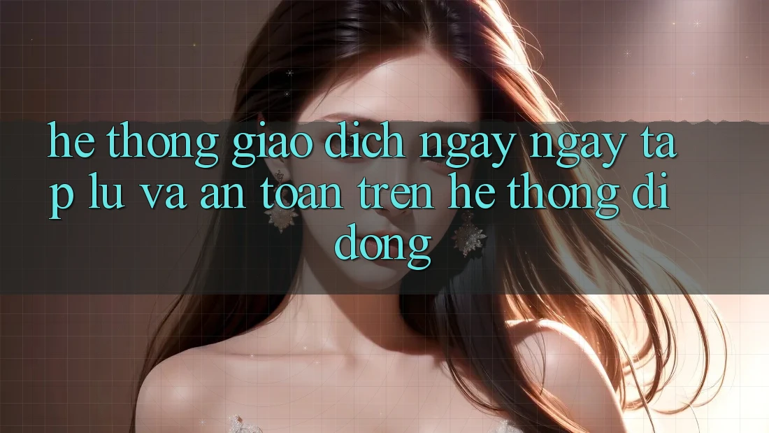 Hệ Thống Giao Dịch Ngay ngay tắp lự Và An Toàn Trên Hệ thống Di Động