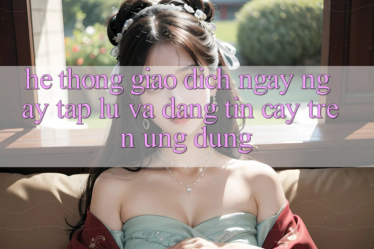 Hệ Thống Giao Dịch Ngay ngay tắp lự Và Đáng tin cậy Trên Ứng dụng