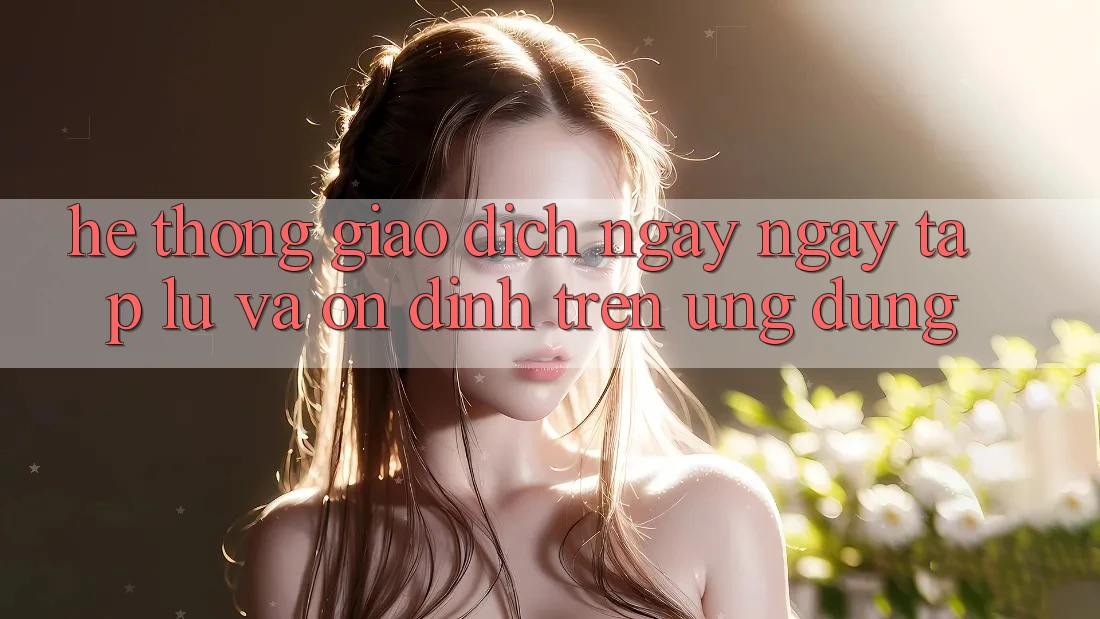 Hệ Thống Giao Dịch Ngay ngay tắp lự Và Ổn định Trên Ứng dụng Hệ Thống Giao Dịch Ngay ngay tắp lự Và Ổn định Trên Ứng dụng