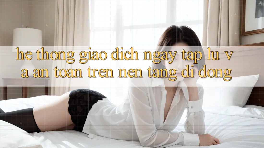 Hệ Thống Giao Dịch Ngay tắp lự Và An toàn Trên Nền Tảng Di Động