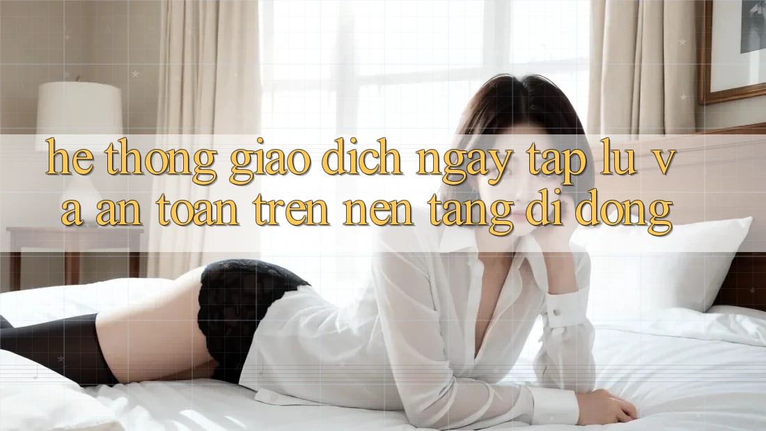 Hệ Thống Giao Dịch Ngay tắp lự Và An Toàn Trên Nền tảng di động