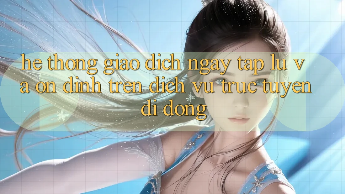 Hệ Thống Giao Dịch Ngay tắp lự Và Ổn định Trên Dịch vụ trực tuyến Di Động