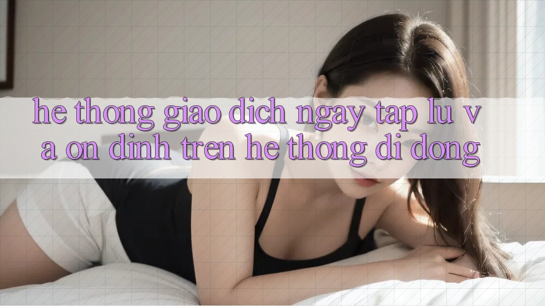 Hệ Thống Giao dịch Ngay tắp lự Và Ổn định Trên Hệ thống di động