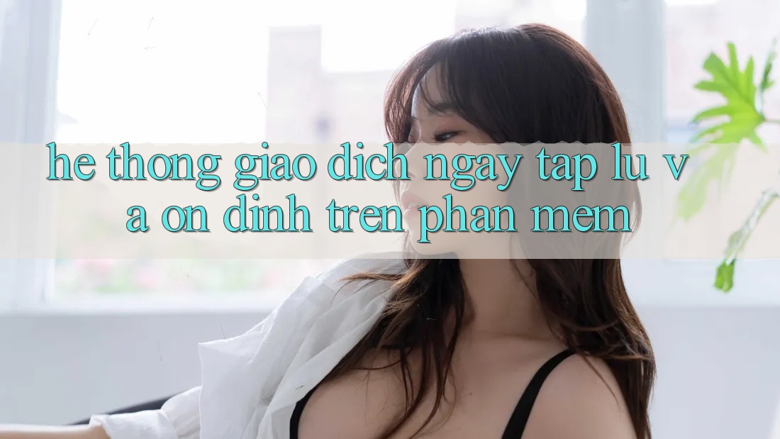 Hệ Thống Giao Dịch Ngay tắp lự Và Ổn định Trên Phần mềm