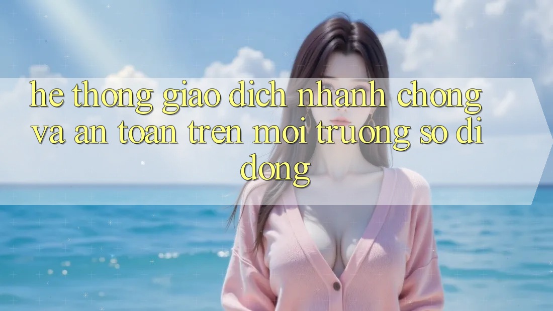 Hệ Thống Giao Dịch Nhanh Chóng Và An Toàn Trên Môi trường số Di Động