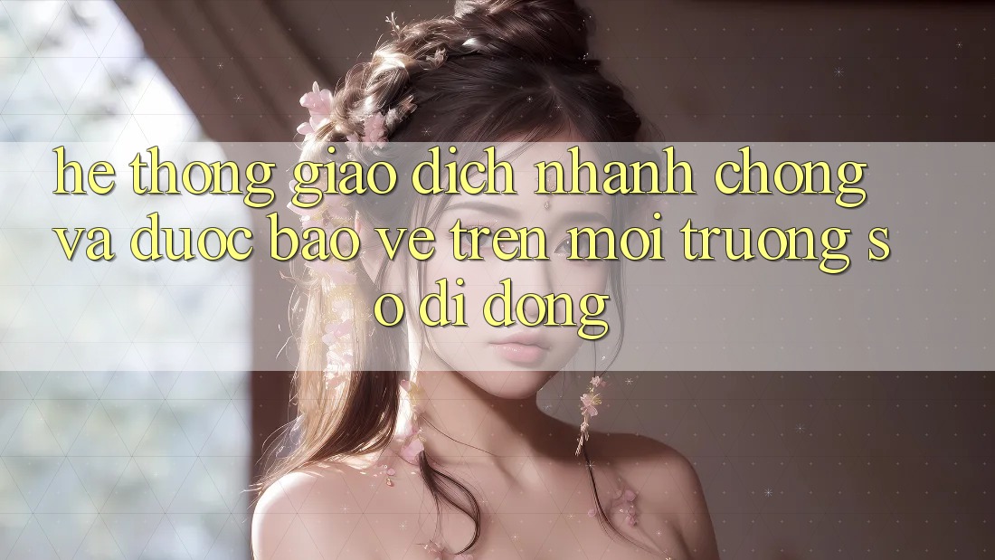 Hệ Thống Giao Dịch Nhanh chóng Và Được bảo vệ Trên Môi trường số Di Động