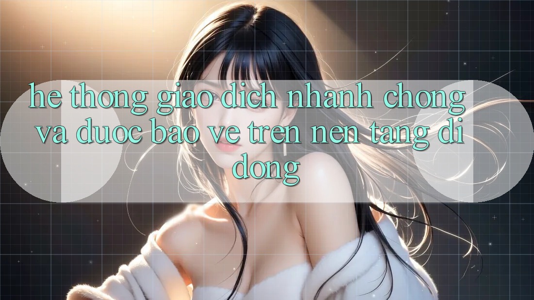 Hệ Thống Giao Dịch Nhanh Chóng Và Được bảo vệ Trên Nền tảng di động