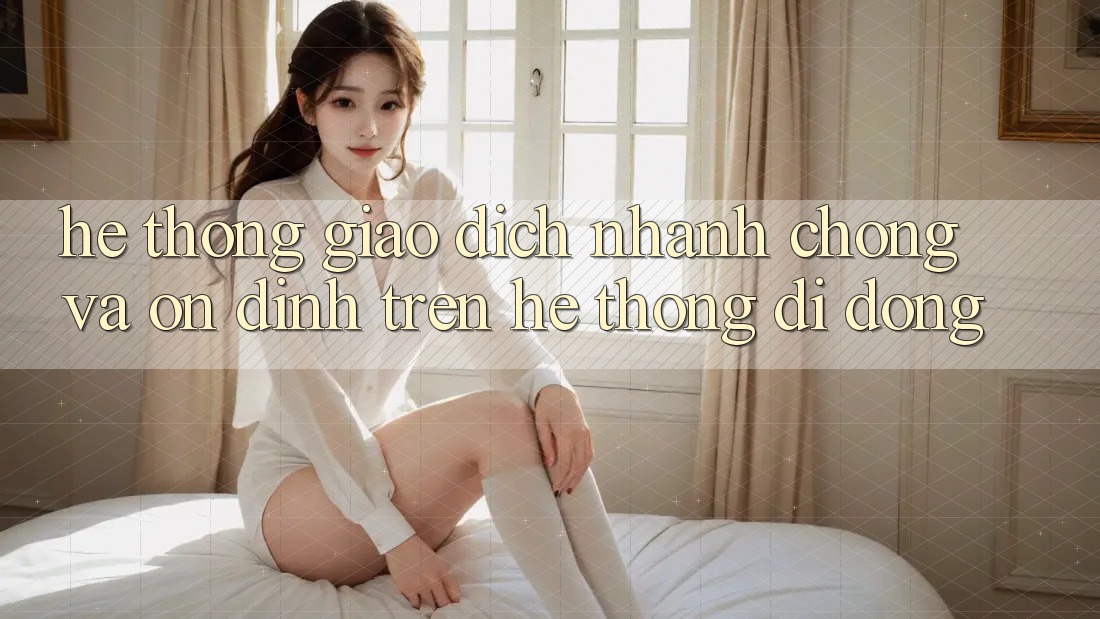 Hệ Thống Giao Dịch Nhanh chóng Và Ổn định Trên Hệ thống Di Động