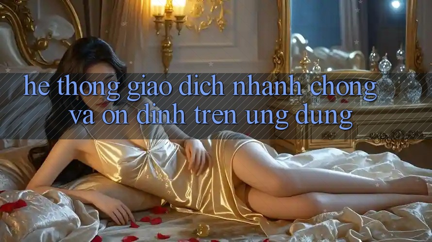 Hệ Thống Giao dịch Nhanh Chóng Và Ổn định Trên Ứng dụng
