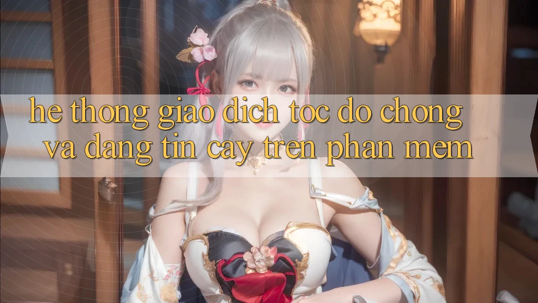 Hệ Thống Giao Dịch Tốc độ Chóng Và Đáng tin cậy Trên Phần mềm