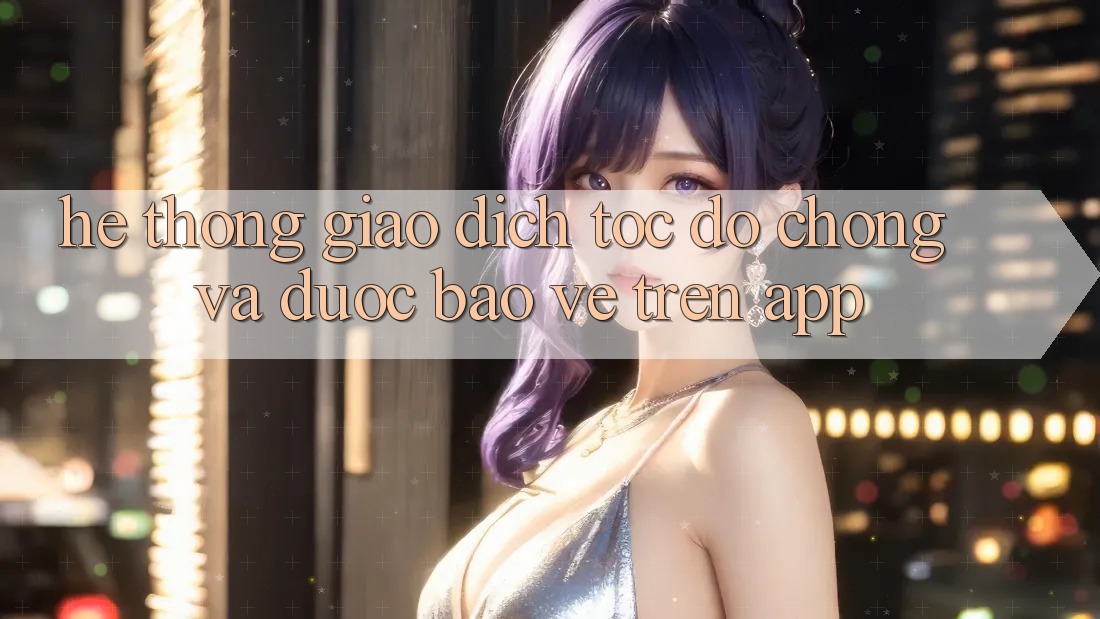 Hệ Thống Giao dịch Tốc độ Chóng Và Được bảo vệ Trên App