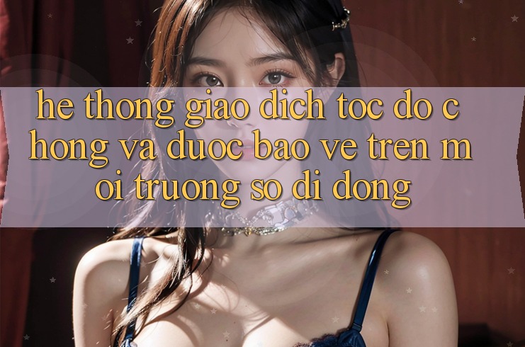 Hệ Thống Giao Dịch Tốc độ Chóng Và Được bảo vệ Trên Môi trường số Di Động