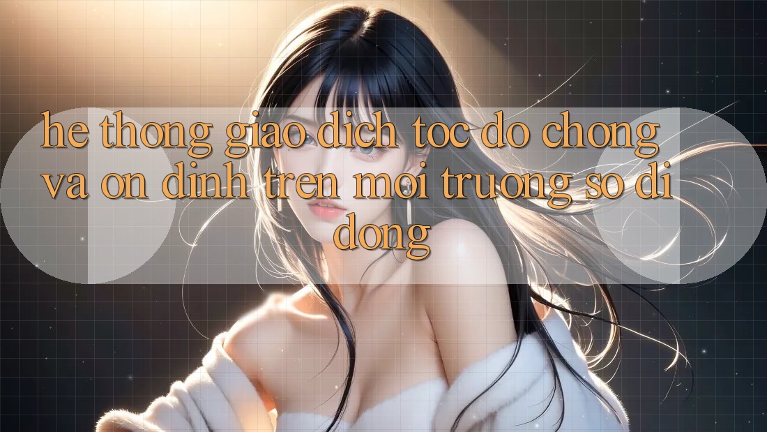 Hệ Thống Giao Dịch Tốc độ Chóng Và Ổn định Trên Môi trường số Di Động