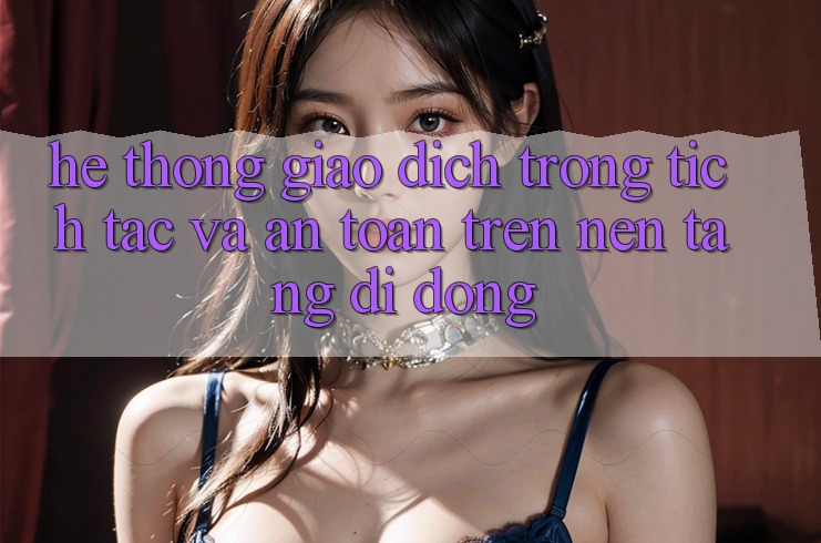Hệ Thống Giao Dịch Trong tích tắc Và An Toàn Trên Nền Tảng Di Động