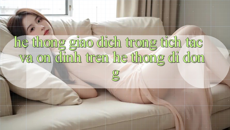 Hệ Thống Giao Dịch Trong tích tắc Và Ổn định Trên Hệ thống Di Động