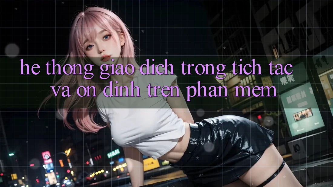 Hệ Thống Giao Dịch Trong tích tắc Và Ổn định Trên Phần mềm