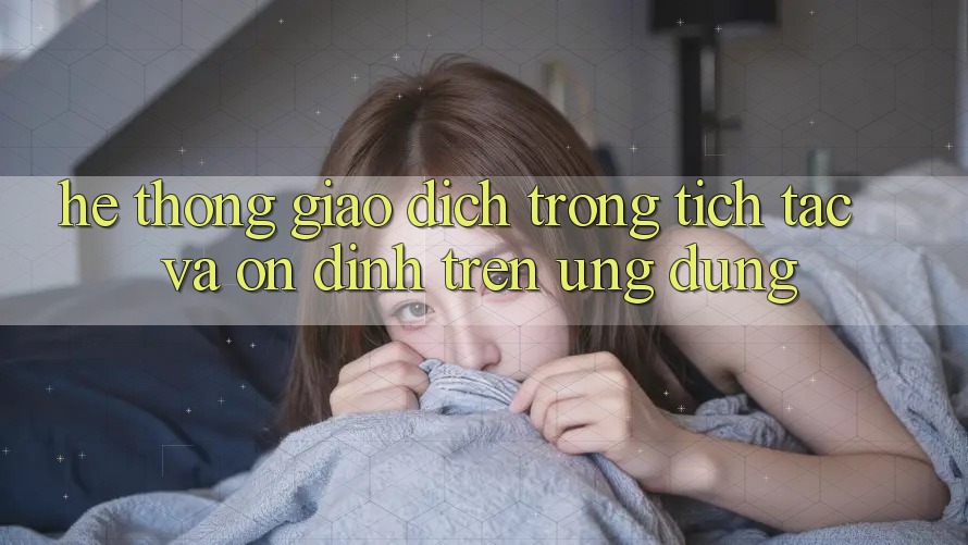 Hệ Thống Giao Dịch Trong tích tắc Và Ổn định Trên Ứng dụng