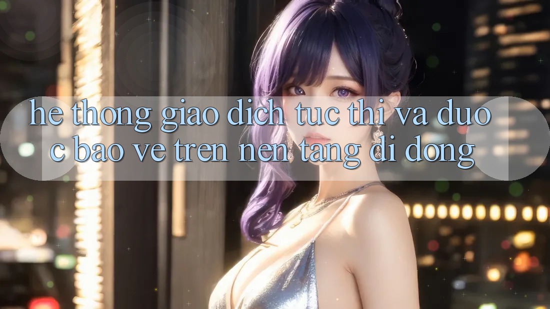 Hệ Thống Giao Dịch Tức thì Và Được bảo vệ Trên Nền Tảng Di Động