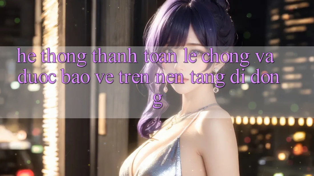 Hệ Thống Thanh toán Lẹ Chóng Và Được bảo vệ Trên Nền Tảng Di Động