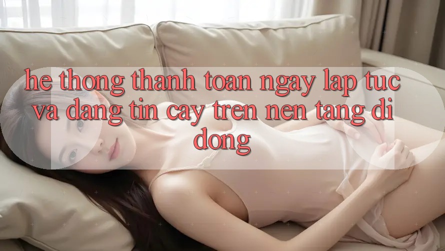 Hệ Thống Thanh toán Ngay lập tức Và Đáng tin cậy Trên Nền tảng di động