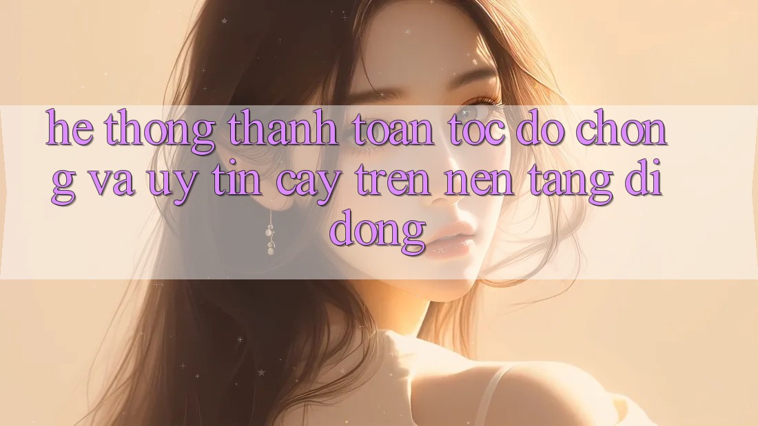 Hệ Thống Thanh toán Tốc độ Chóng Và Uy tín cậy Trên Nền Tảng Di Động
