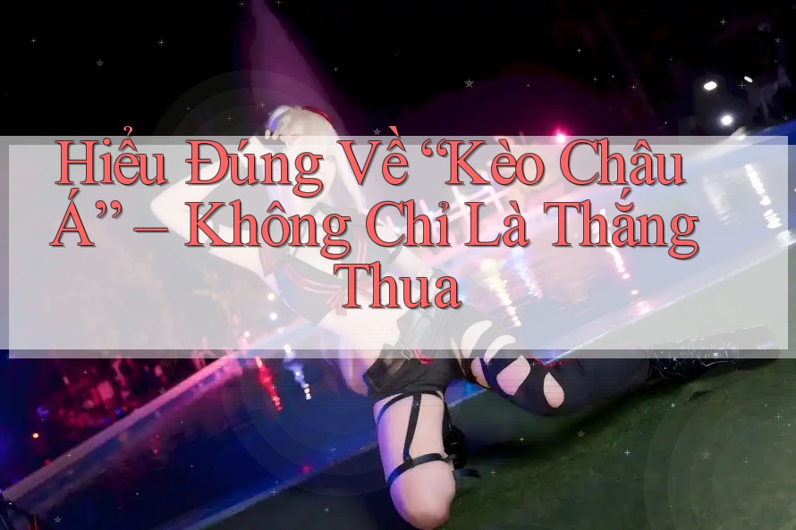 Hiểu Đúng Về “Kèo Châu Á” – Không Chỉ Là Thắng Thua