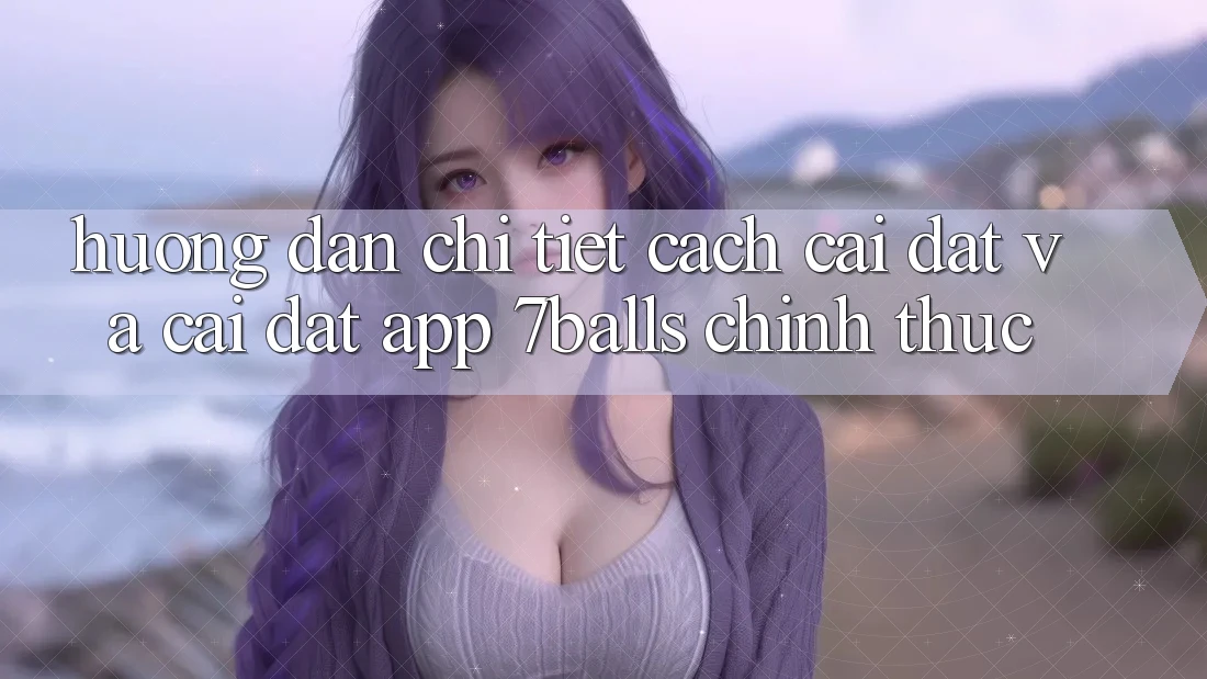 Hướng Dẫn Chi Tiết Cách Cài đặt Và Cài Đặt App 7balls Chính Thức