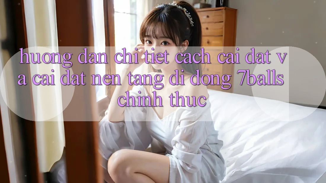 Hướng Dẫn Chi Tiết Cách Cài đặt Và Cài Đặt Nền tảng di động 7balls Chính Thức