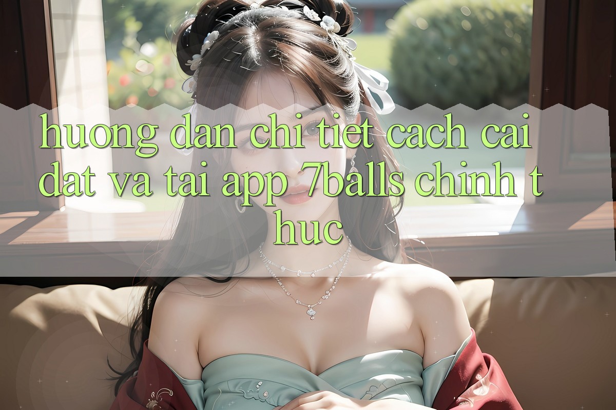 Hướng Dẫn Chi Tiết Cách Cài đặt Và Tải App 7balls Chính Thức