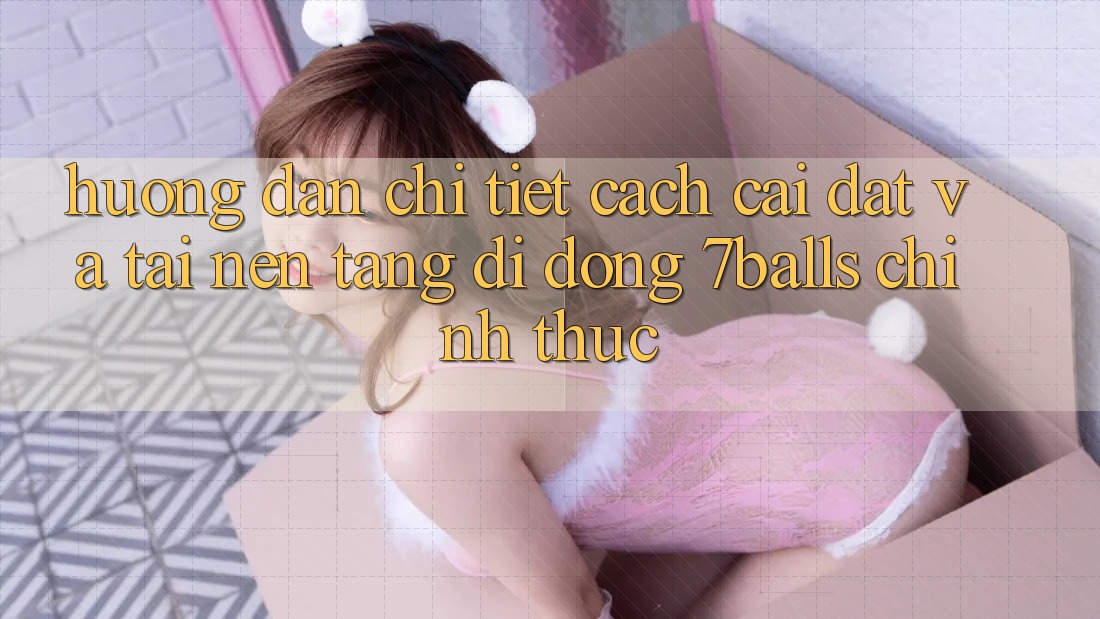 Hướng Dẫn Chi Tiết Cách Cài đặt Và Tải Nền tảng di động 7balls Chính Thức